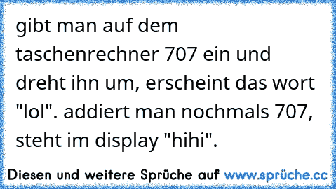 gibt man auf dem taschenrechner 707 ein und dreht ihn um, erscheint das wort "lol". addiert man nochmals 707, steht im display "hihi".