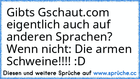 Gibts Gschaut.com eigentlich auch auf anderen Sprachen? Wenn nicht: Die armen Schweine!!!! :D