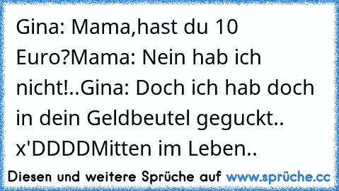 Gina: Mama,hast du 10 Euro?
Mama: Nein hab ich nicht!..
Gina: Doch ich hab doch in dein Geldbeutel geguckt.. x'DDDD
Mitten im Leben..