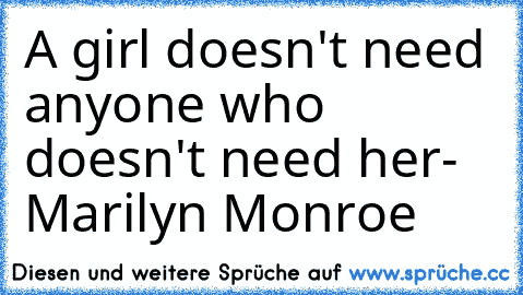 A girl doesn't need anyone who doesn't need her- Marilyn Monroe