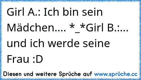 Girl A.: Ich bin sein Mädchen.... *_*
Girl B.:... und ich werde seine Frau :D ♥