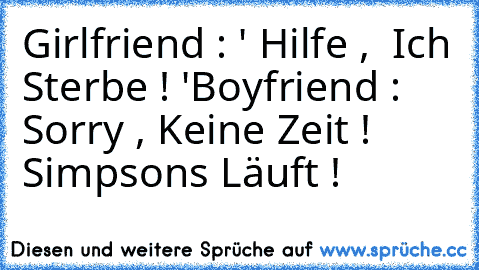 Girlfriend : ' Hilfe ,  Ich Sterbe ! '
Boyfriend : Sorry , Keine Zeit ! Simpsons Läuft !