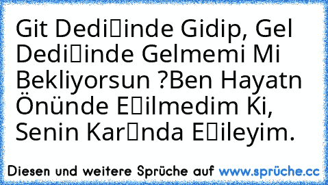 Git Dediğinde Gidip, Gel Dediğinde Gelmemi Mi Bekliyorsun ?
Ben Hayatın Önünde Eğilmedim Ki, Senin Karşında Eğileyim.