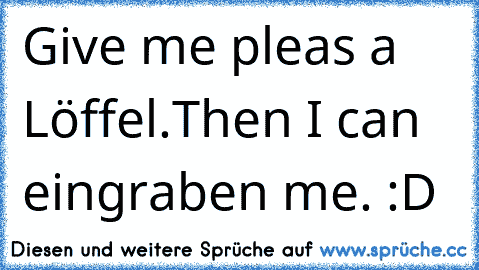 Give me pleas a Löffel.
Then I can eingraben me. :D