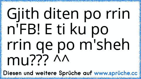 Gjith diten po rrin n'FB! E ti ku po rrin qe po m'sheh mu??? ^^