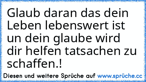 Glaub daran das dein Leben lebenswert ist un dein glaube wird dir helfen tatsachen zu schaffen.! ♥