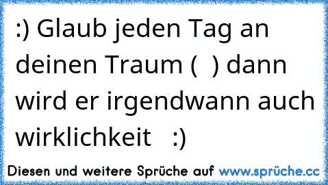 :) Glaub jeden Tag an deinen Traum ( ♥ ) dann wird er irgendwann auch wirklichkeit ♥ ♥ :)