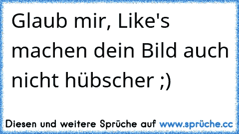 Glaub mir, Like's machen dein Bild auch nicht hübscher ;)