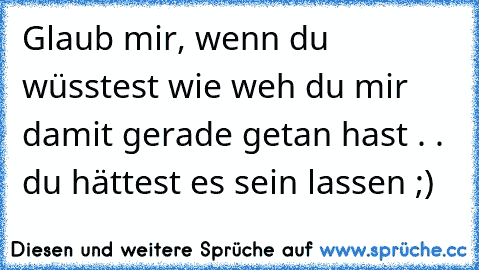 Glaub mir, wenn du wüsstest wie weh du mir damit gerade getan hast . . du hättest es sein lassen ;)