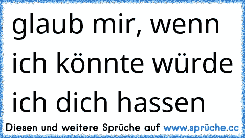 glaub mir, wenn ich könnte würde ich dich hassen