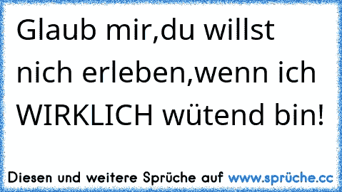 Glaub mir,du willst nich erleben,wenn ich WIRKLICH wütend bin!