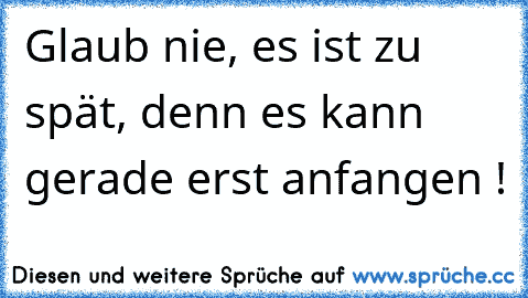 Glaub nie, es ist zu spät, denn es kann gerade erst anfangen !