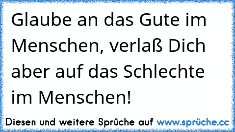 Glaube an das Gute im Menschen, verlaß Dich aber auf das Schlechte im Menschen!