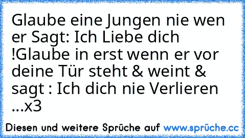 Glaube eine Jungen nie wen er Sagt: Ich Liebe dich !
Glaube in erst wenn er vor deine Tür steht & weint & sagt : Ich dich nie Verlieren ...x3