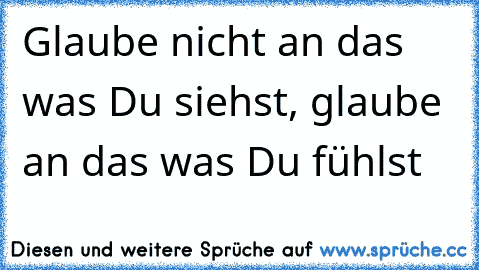 Glaube nicht an das was Du siehst, glaube an das was Du fühlst  ♥ ♥