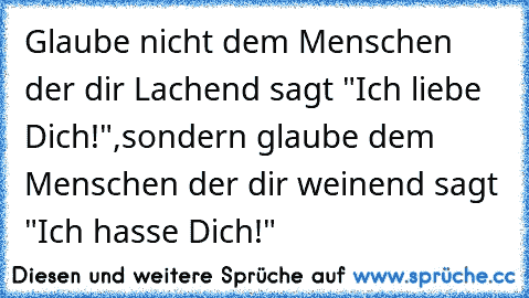 Glaube nicht dem Menschen der dir Lachend sagt "Ich liebe Dich!",sondern glaube dem Menschen der dir weinend sagt "Ich hasse Dich!"