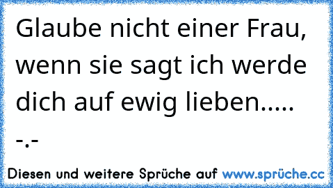 Glaube nicht einer Frau, wenn sie sagt ich werde dich auf ewig lieben..... -.-