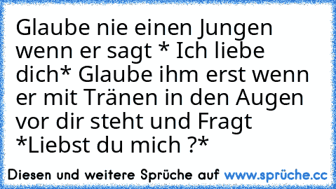 Glaube nie einen Jungen wenn er sagt * Ich liebe dich* Glaube ihm erst wenn er mit Tränen in den Augen vor dir steht und Fragt *Liebst du mich ?*