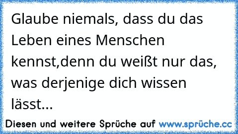 Glaube niemals, dass du das Leben eines Menschen kennst,
denn du weißt nur das, was derjenige dich wissen lässt...