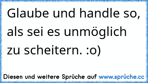 Glaube und handle so, als sei es unmöglich zu scheitern. :o)