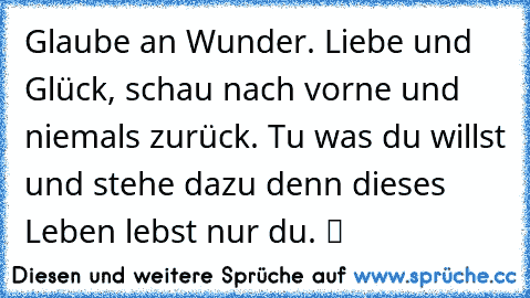 Glaube an Wunder. Liebe und Glück, schau nach vorne und niemals zurück. Tu was du willst und stehe dazu denn dieses Leben lebst nur du. ツ ♫