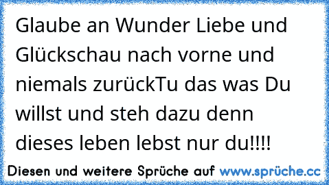 Glaube an Wunder Liebe und Glück
schau nach vorne und niemals zurück
Tu das was Du willst und steh dazu denn dieses leben lebst nur du!!!!