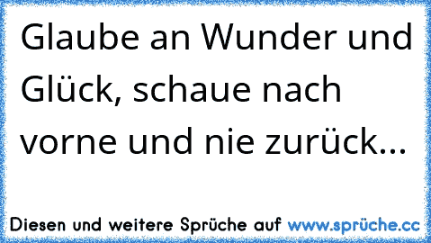 Glaube an Wunder und Glück, schaue nach vorne und nie zurück...