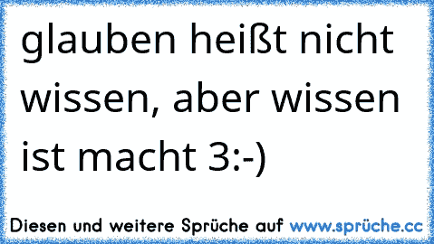 glauben heißt nicht wissen, aber wissen ist macht 3:-)