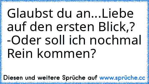 Glaubst du an...
Liebe auf den ersten Blick,? -Oder soll ich nochmal Rein kommen?