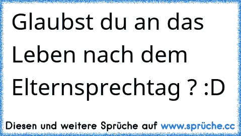 Glaubst du an das Leben nach dem Elternsprechtag ? :D