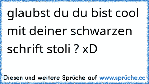 glaubst du du bist cool mit deiner schwarzen schrift stoli ? xD