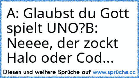 A: Glaubst du Gott spielt UNO?
B: Neeee, der zockt Halo oder Cod...