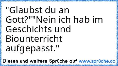 "Glaubst du an Gott?"
"Nein ich hab im Geschichts und Biounterricht aufgepasst."