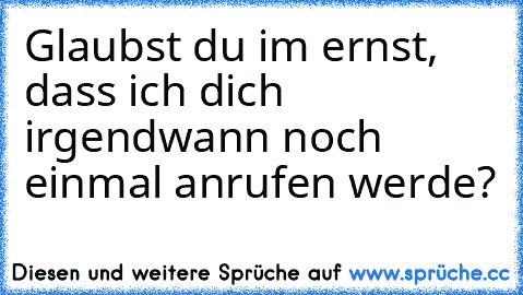 Glaubst du im ernst, dass ich dich irgendwann noch einmal anrufen werde?