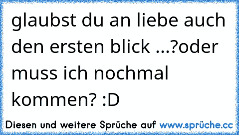 glaubst du an liebe auch den ersten blick ...?oder muss ich nochmal kommen? :D