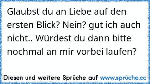 Glaubst du an Liebe auf den ersten Blick? Nein? gut ich auch nicht.. Würdest du dann bitte nochmal an mir vorbei laufen?