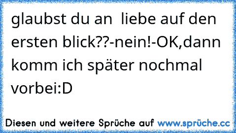 glaubst du an  liebe auf den ersten blick??-nein!-OK,dann komm ich später nochmal vorbei:D