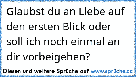 Glaubst du an Liebe auf den ersten Blick oder soll ich noch einmal an dir vorbeigehen?