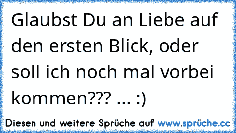 Glaubst Du an Liebe auf den ersten Blick, oder soll ich noch mal vorbei kommen??? ... :)