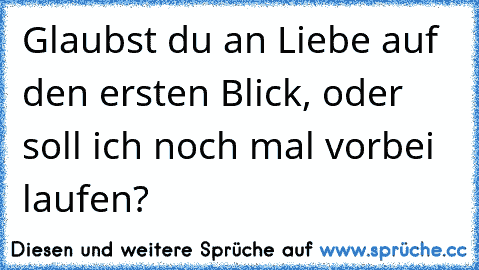 Glaubst du an Liebe auf den ersten Blick, oder soll ich noch mal vorbei laufen?