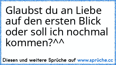 Glaubst du an Liebe auf den ersten Blick oder soll ich nochmal kommen?^^