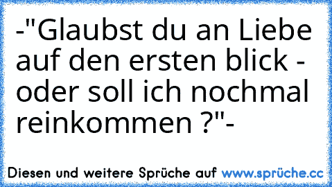 -"Glaubst du an Liebe auf den ersten blick - oder soll ich nochmal reinkommen ?"-