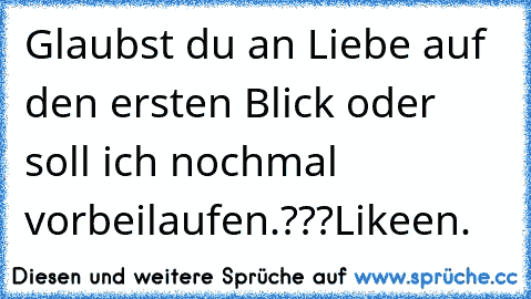 Glaubst du an Liebe auf den ersten Blick oder soll ich nochmal vorbeilaufen.???
Likeen. ♥