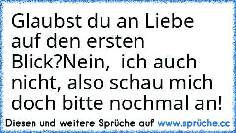 Glaubst du an Liebe auf den ersten Blick?
Nein,  ich auch nicht, also schau mich doch bitte noch
mal an!