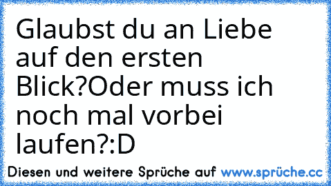 Glaubst du an Liebe auf den ersten Blick?
Oder muss ich noch mal vorbei laufen?
:D