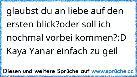 glaubst du an liebe auf den ersten blick?
oder soll ich nochmal vorbei kommen?
:D Kaya Yanar einfach zu geil