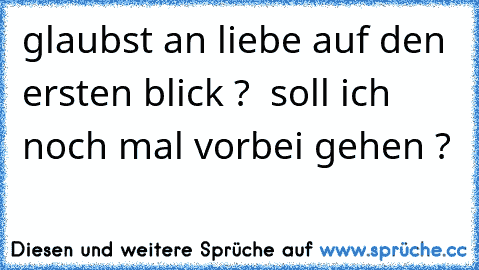 glaubst an liebe auf den ersten blick ?  soll ich noch mal vorbei gehen ?