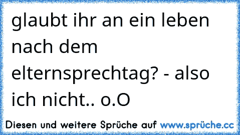 glaubt ihr an ein leben nach dem elternsprechtag? - also ich nicht.. o.O