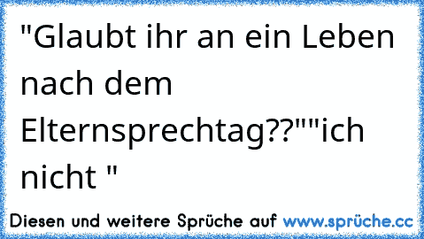 "Glaubt ihr an ein Leben nach dem Elternsprechtag??"
"ich nicht "