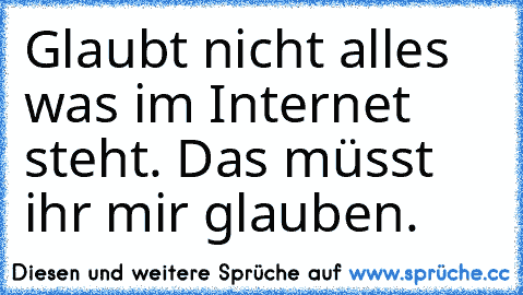 Glaubt nicht alles was im Internet steht. Das müsst ihr mir glauben.